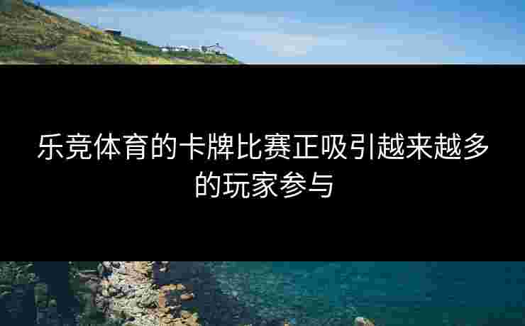 乐竞体育的卡牌比赛正吸引越来越多的玩家参与