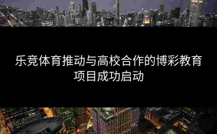 乐竞体育推动与高校合作的博彩教育项目成功启动