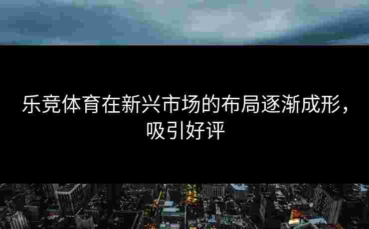乐竞体育在新兴市场的布局逐渐成形，吸引好评