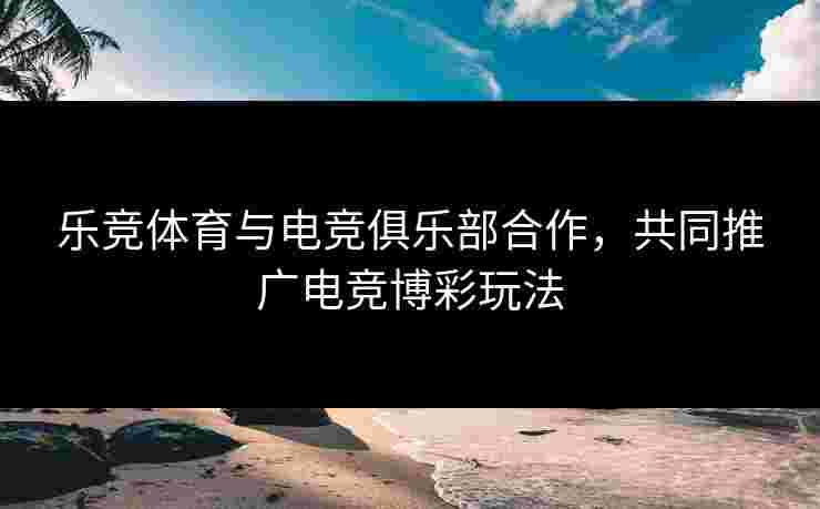 乐竞体育与电竞俱乐部合作，共同推广电竞博彩玩法