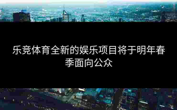 乐竞体育全新的娱乐项目将于明年春季面向公众