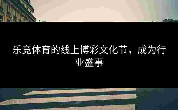 乐竞体育的线上博彩文化节，成为行业盛事
