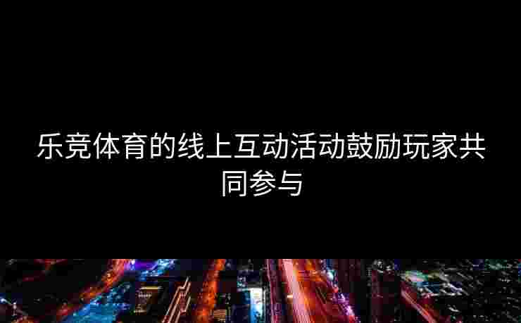 乐竞体育的线上互动活动鼓励玩家共同参与