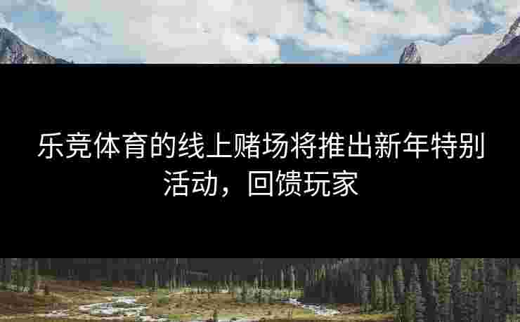 乐竞体育的线上赌场将推出新年特别活动，回馈玩家