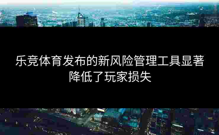 乐竞体育发布的新风险管理工具显著降低了玩家损失