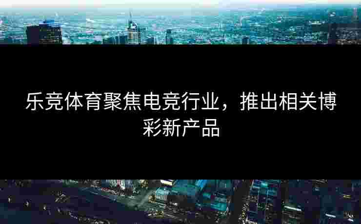 乐竞体育聚焦电竞行业，推出相关博彩新产品