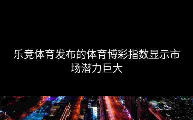 乐竞体育发布的体育博彩指数显示市场潜力巨大