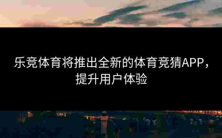 乐竞体育将推出全新的体育竞猜APP，提升用户体验
