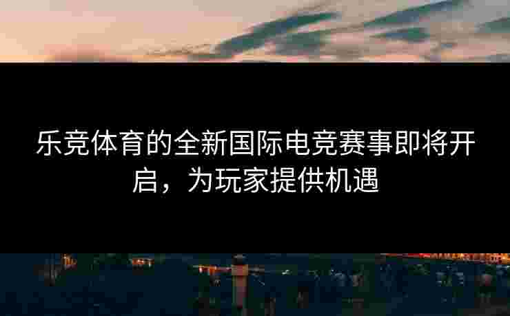 乐竞体育的全新国际电竞赛事即将开启，为玩家提供机遇