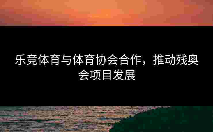 乐竞体育与体育协会合作，推动残奥会项目发展