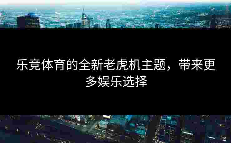 乐竞体育的全新老虎机主题，带来更多娱乐选择