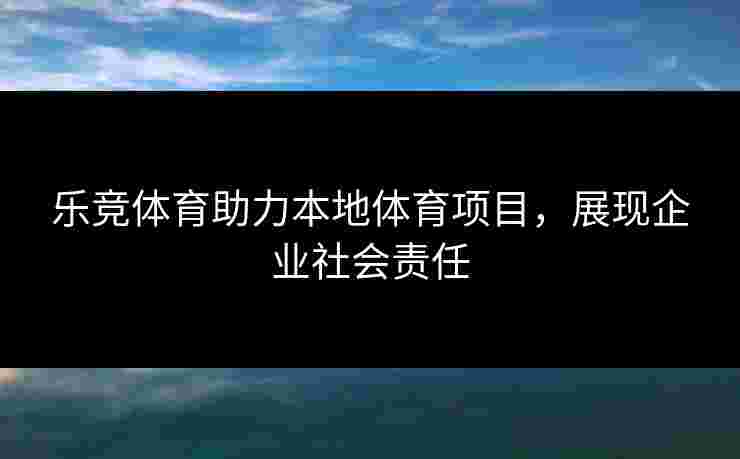 乐竞体育助力本地体育项目，展现企业社会责任