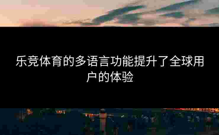 乐竞体育的多语言功能提升了全球用户的体验