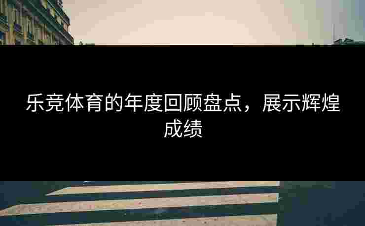 乐竞体育的年度回顾盘点，展示辉煌成绩