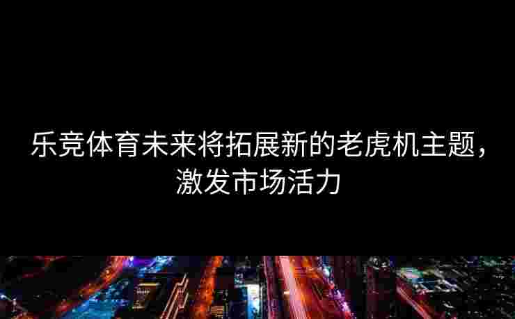 乐竞体育未来将拓展新的老虎机主题，激发市场活力