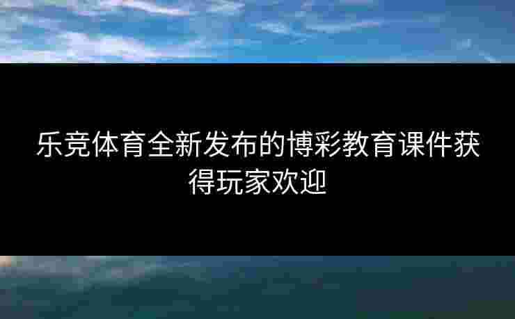 乐竞体育全新发布的博彩教育课件获得玩家欢迎