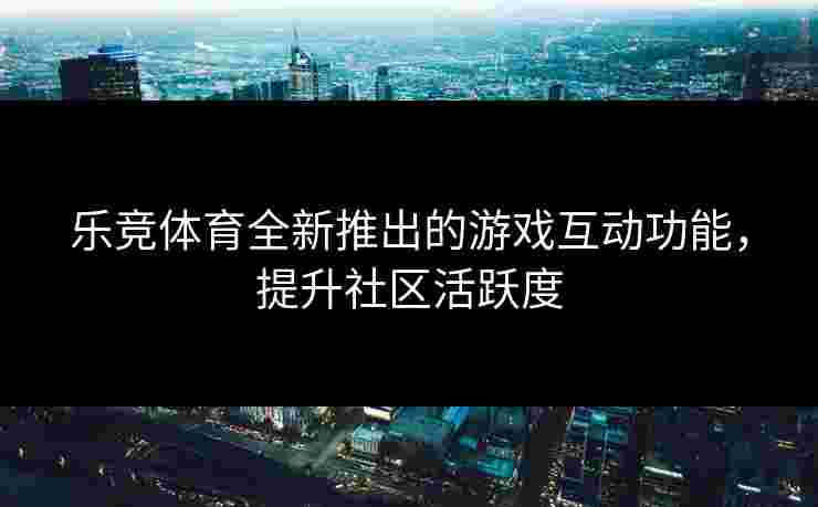 乐竞体育全新推出的游戏互动功能，提升社区活跃度