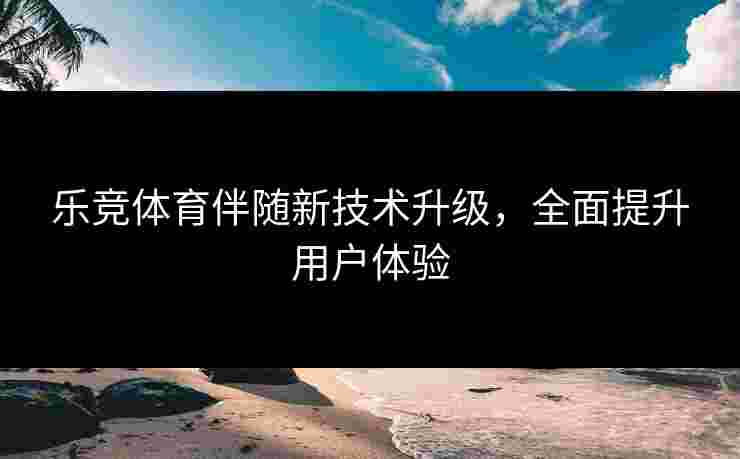 乐竞体育伴随新技术升级，全面提升用户体验