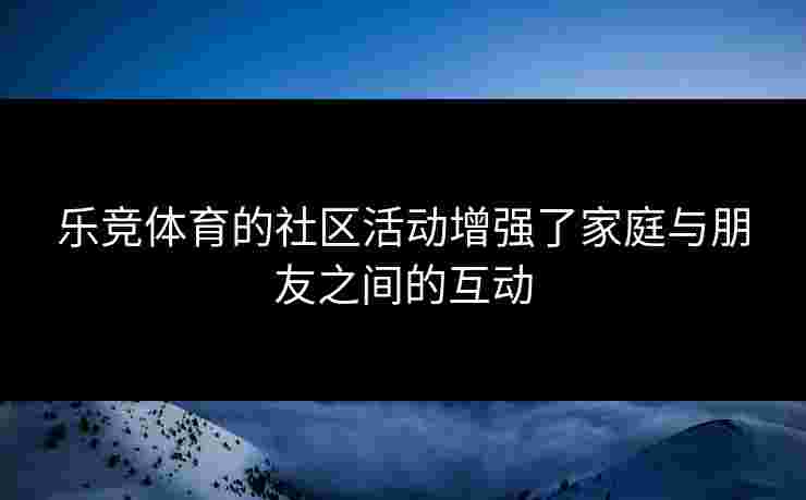 乐竞体育的社区活动增强了家庭与朋友之间的互动