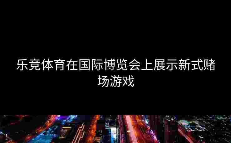 乐竞体育在国际博览会上展示新式赌场游戏