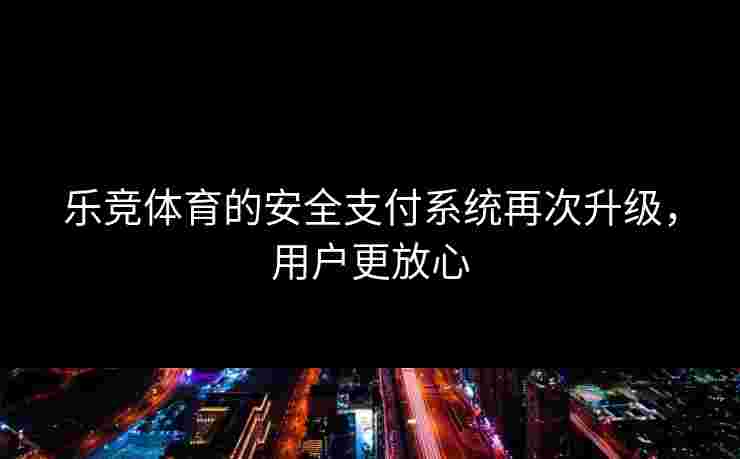 乐竞体育的安全支付系统再次升级，用户更放心