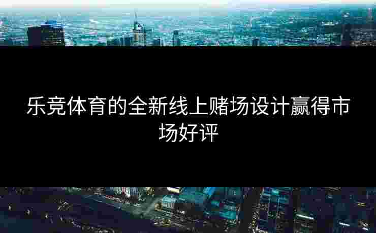 乐竞体育的全新线上赌场设计赢得市场好评