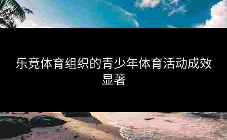 乐竞体育组织的青少年体育活动成效显著