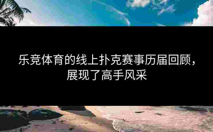 乐竞体育的线上扑克赛事历届回顾，展现了高手风采