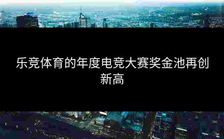乐竞体育的年度电竞大赛奖金池再创新高
