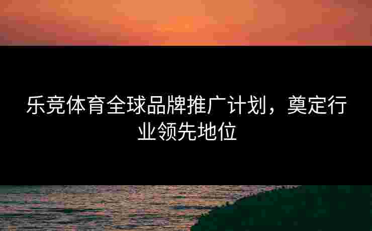 乐竞体育全球品牌推广计划，奠定行业领先地位