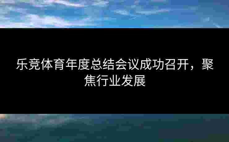 乐竞体育年度总结会议成功召开，聚焦行业发展