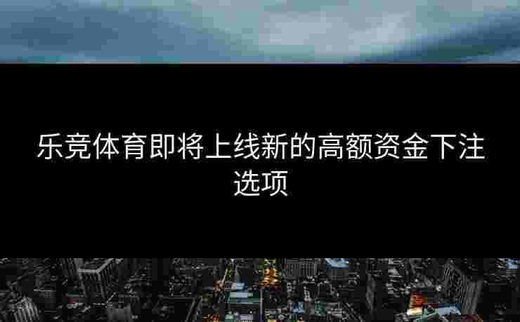乐竞体育即将上线新的高额资金下注选项