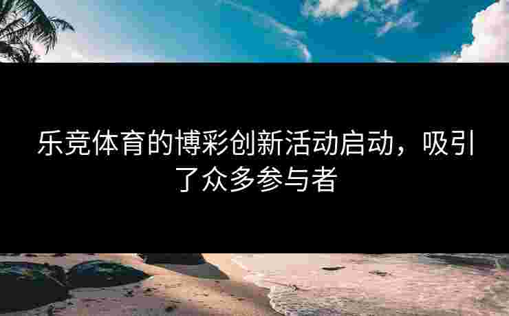 乐竞体育的博彩创新活动启动，吸引了众多参与者