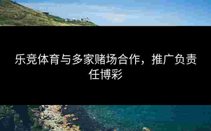 乐竞体育与多家赌场合作，推广负责任博彩