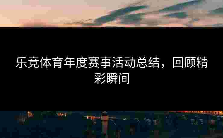 乐竞体育年度赛事活动总结，回顾精彩瞬间