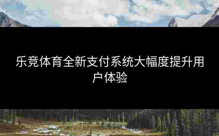 乐竞体育全新支付系统大幅度提升用户体验