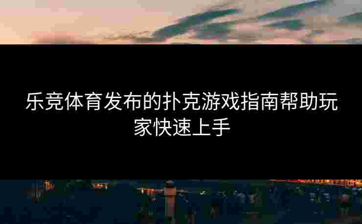 乐竞体育发布的扑克游戏指南帮助玩家快速上手