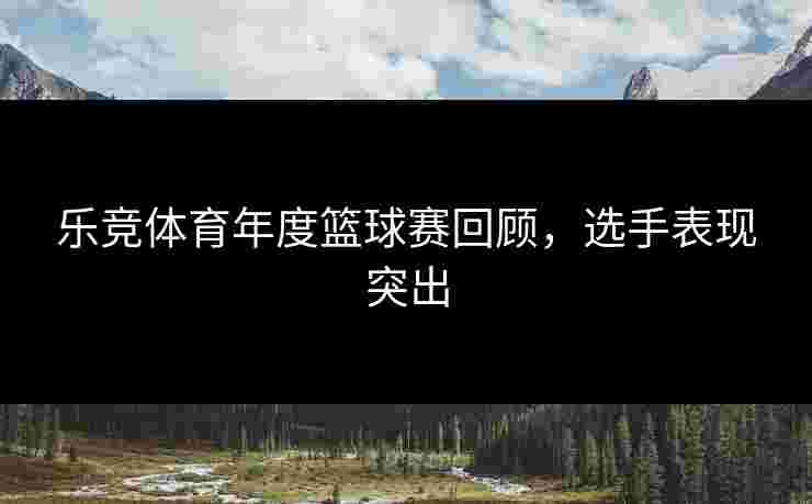 乐竞体育年度篮球赛回顾，选手表现突出