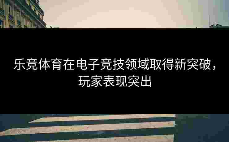 乐竞体育在电子竞技领域取得新突破，玩家表现突出