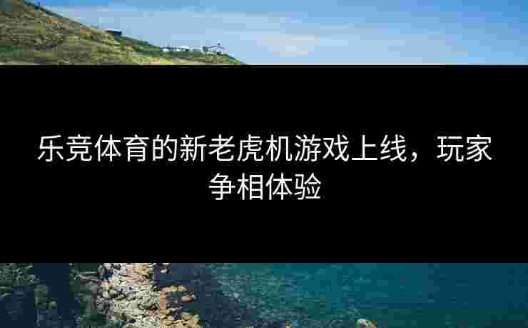 乐竞体育的新老虎机游戏上线，玩家争相体验