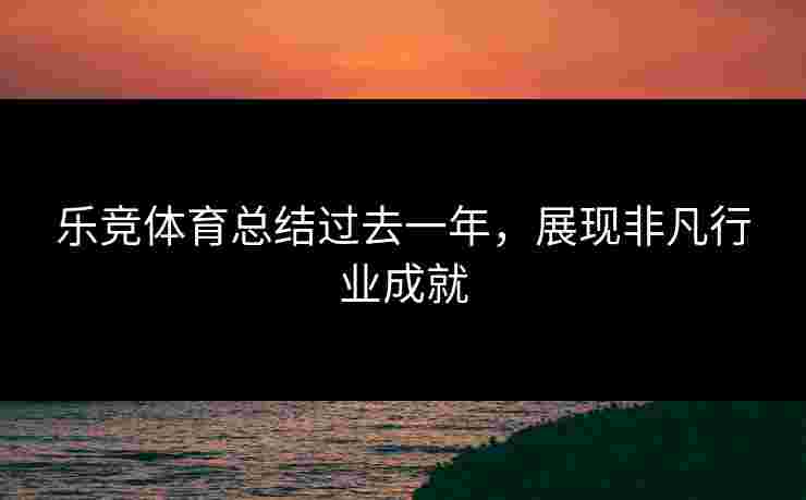 乐竞体育总结过去一年，展现非凡行业成就
