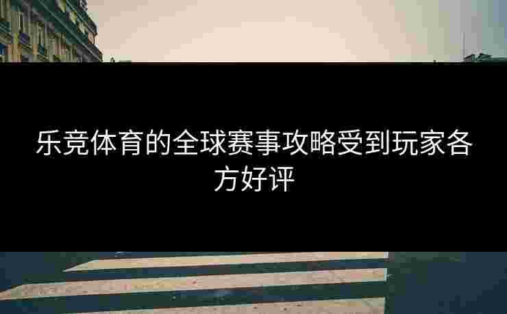 乐竞体育的全球赛事攻略受到玩家各方好评