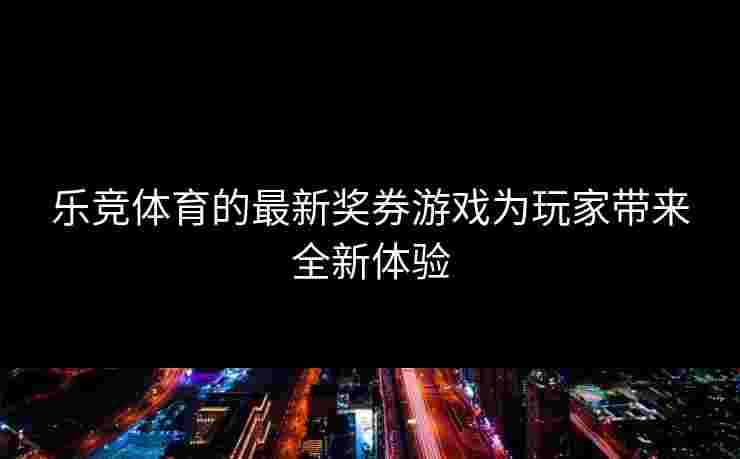 乐竞体育的最新奖券游戏为玩家带来全新体验