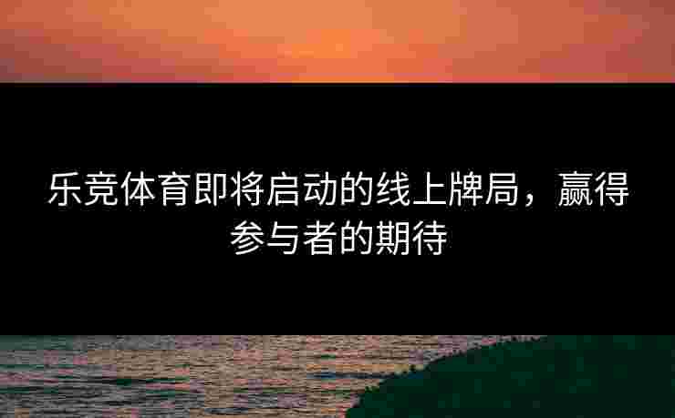 乐竞体育即将启动的线上牌局，赢得参与者的期待
