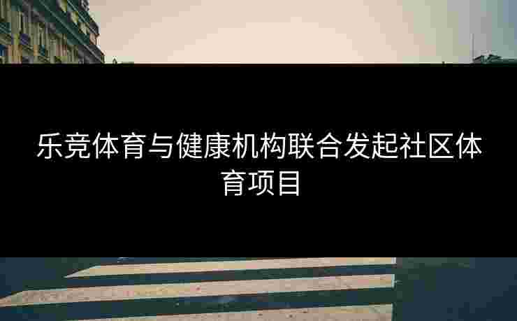乐竞体育与健康机构联合发起社区体育项目