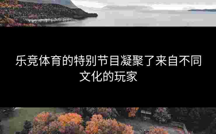 乐竞体育的特别节目凝聚了来自不同文化的玩家