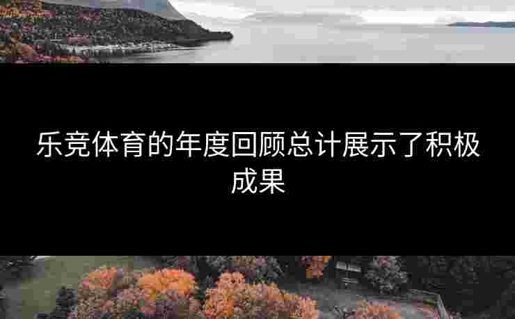 乐竞体育的年度回顾总计展示了积极成果
