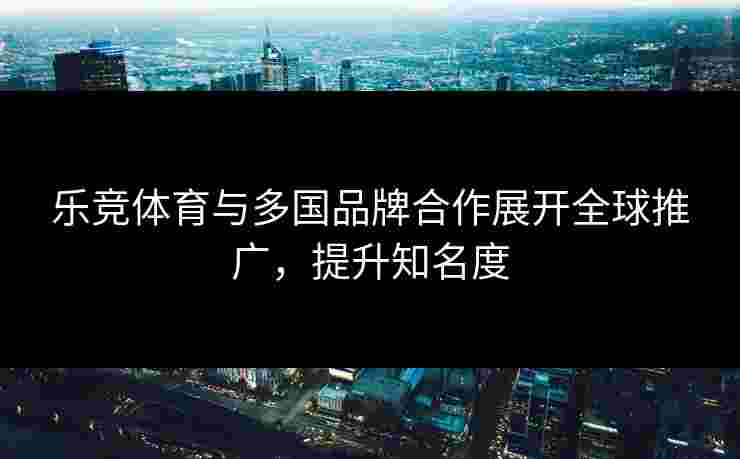 乐竞体育与多国品牌合作展开全球推广，提升知名度