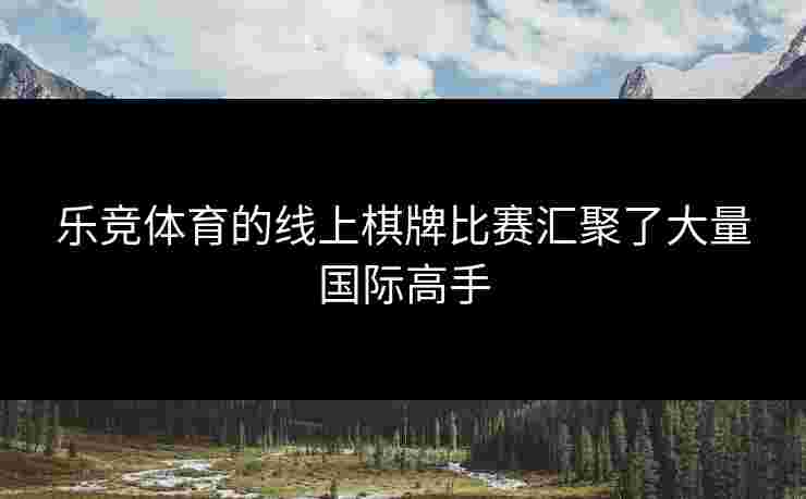 乐竞体育的线上棋牌比赛汇聚了大量国际高手