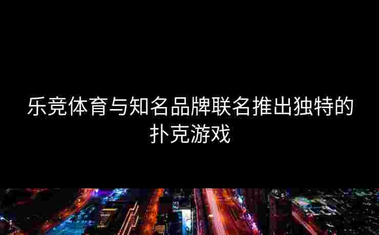 乐竞体育与知名品牌联名推出独特的扑克游戏